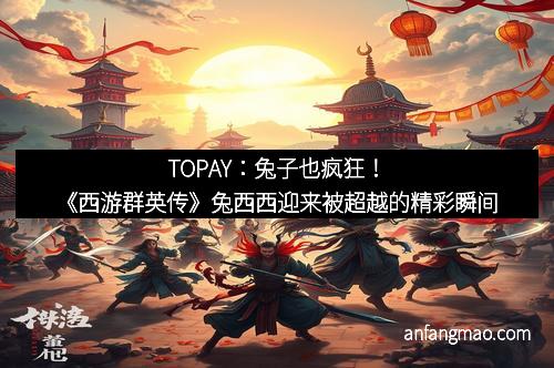 TOPAY：兔子也疯狂！《西游群英传》兔西西迎来被超越的精彩瞬间
