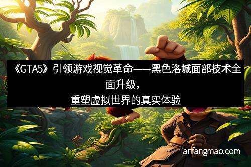 《GTA5》引领游戏视觉革命——黑色洛城面部技术全面升级，重塑虚拟世界的真实体验